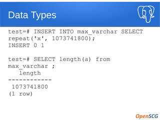 Data Types
test=# INSERT INTO max_varchar SELECT
repeat('x', 1073741800);
INSERT 0 1
test=# SELECT length(a) from
max_varchar ;
length
------------
1073741800
(1 row)
 