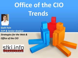 Office of the CIO
                 Trends
Galit Fein
EVP & Senior Analyst
Strategies for the Web &
Office of the CIO




                 All Rights Reserved @STKI Moshav Bnei Zion, Israel +972 9 74 444 74 www.stki.info   1
 