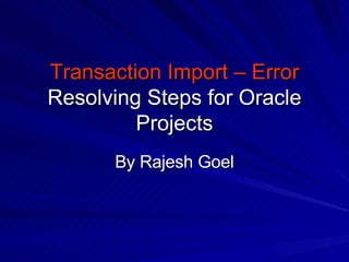 Transaction Import – Error  Resolving Steps for Oracle Projects By Rajesh Goel 