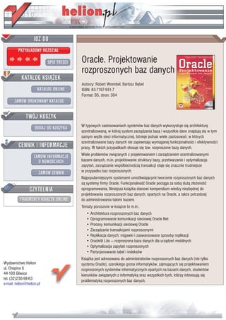IDZ DO
         PRZYK£ADOWY ROZDZIA£

                           SPIS TRE CI   Oracle. Projektowanie
                                         rozproszonych baz danych
           KATALOG KSI¥¯EK
                                         Autorzy: Robert Wrembel, Bartosz Bêbel
                      KATALOG ONLINE     ISBN: 83-7197-951-7
                                         Format: B5, stron: 304
       ZAMÓW DRUKOWANY KATALOG


              TWÓJ KOSZYK
                                         W typowych zastosowaniach systemów baz danych wykorzystuje siê architekturê
                    DODAJ DO KOSZYKA
                                         scentralizowan¹, w której system zarz¹dzania baz¹ i wszystkie dane znajduj¹ siê w tym
                                         samym wê le sieci informatycznej. Istnieje jednak wiele zastosowañ, w których
                                         scentralizowane bazy danych nie zapewniaj¹ wymaganej funkcjonalno ci i efektywno ci
         CENNIK I INFORMACJE             pracy. W takich przypadkach stosuje siê tzw. rozproszone bazy danych.
                                         Wiele problemów zwi¹zanych z projektowaniem i zarz¹dzaniem scentralizowanymi
                   ZAMÓW INFORMACJE
                     O NOWO CIACH        bazami danych, m.in. projektowanie struktury bazy, przetwarzanie i optymalizacja
                                         zapytañ, zarz¹dzanie wspó³bie¿no ci¹ transakcji staje siê znacznie trudniejsze
                       ZAMÓW CENNIK      w przypadku baz rozproszonych.
                                         Najpopularniejszymi systemami umo¿liwiaj¹cymi tworzenie rozproszonych baz danych
                                         s¹ systemy firmy Oracle. Funkcjonalno æ Oracle poci¹ga za sob¹ du¿¹ z³o¿ono æ
                 CZYTELNIA               oprogramowania. Niniejsza ksi¹¿ka stanowi kompendium wiedzy niezbêdnej do
                                         projektowania rozproszonych baz danych, opartych na Oracle, a tak¿e potrzebnej
          FRAGMENTY KSI¥¯EK ONLINE       do administrowania takimi bazami.
                                         Tematy poruszone w ksi¹¿ce to m.in.:
                                            • Architektura rozproszonych baz danych
                                            • Oprogramowanie komunikacji sieciowej Oracle Net
                                            • Procesy komunikacji sieciowej Oracle
                                            • Zarz¹dzanie transakcjami rozproszonymi
                                            • Replikacja danych: migawki i zaawansowane sposoby replikacji
                                            • Oracle9i Lite — rozproszona baza danych dla urz¹dzeñ mobilnych
                                            • Optymalizacja zapytañ rozproszonych
                                            • Partycjonowanie tabel i indeksów
                                         Ksi¹¿ka jest adresowana do administratorów rozproszonych baz danych (nie tylko
Wydawnictwo Helion                       systemu Oracle), szerokiego grona informatyków, zajmuj¹cych siê projektowaniem
ul. Chopina 6                            rozproszonych systemów informatycznych opartych na bazach danych, studentów
44-100 Gliwice                           kierunków zwi¹zanych z informatyk¹ oraz wszystkich tych, którzy interesuj¹ siê
tel. (32)230-98-63                       problematyk¹ rozproszonych baz danych.
e-mail: helion@helion.pl
 