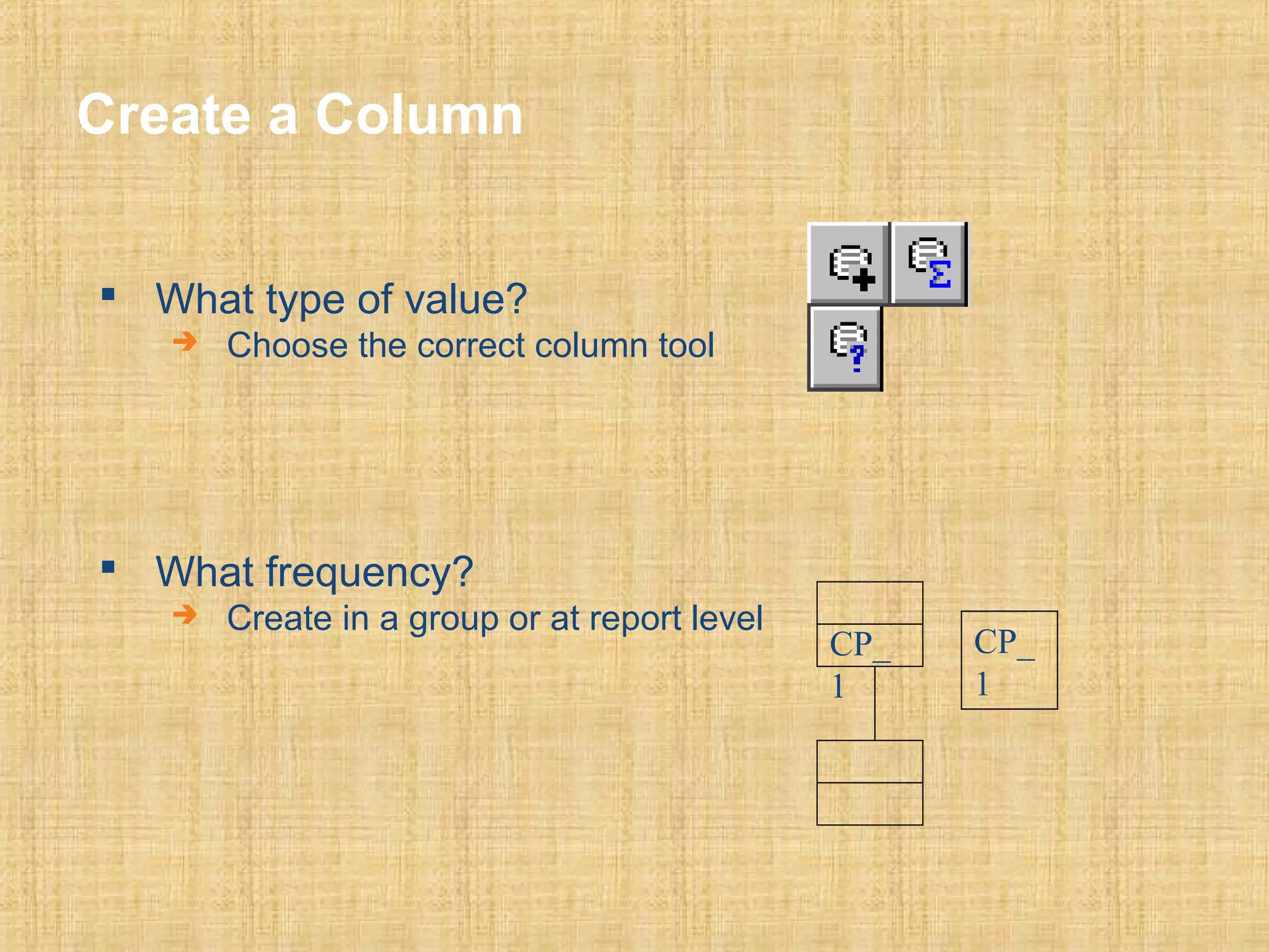 Create a Column 
 What type of value? 
 Choose the correct column tool 
 What frequency? 
 Create in a group or at report level 
CP_ 
1 
CP_ 
1 
 