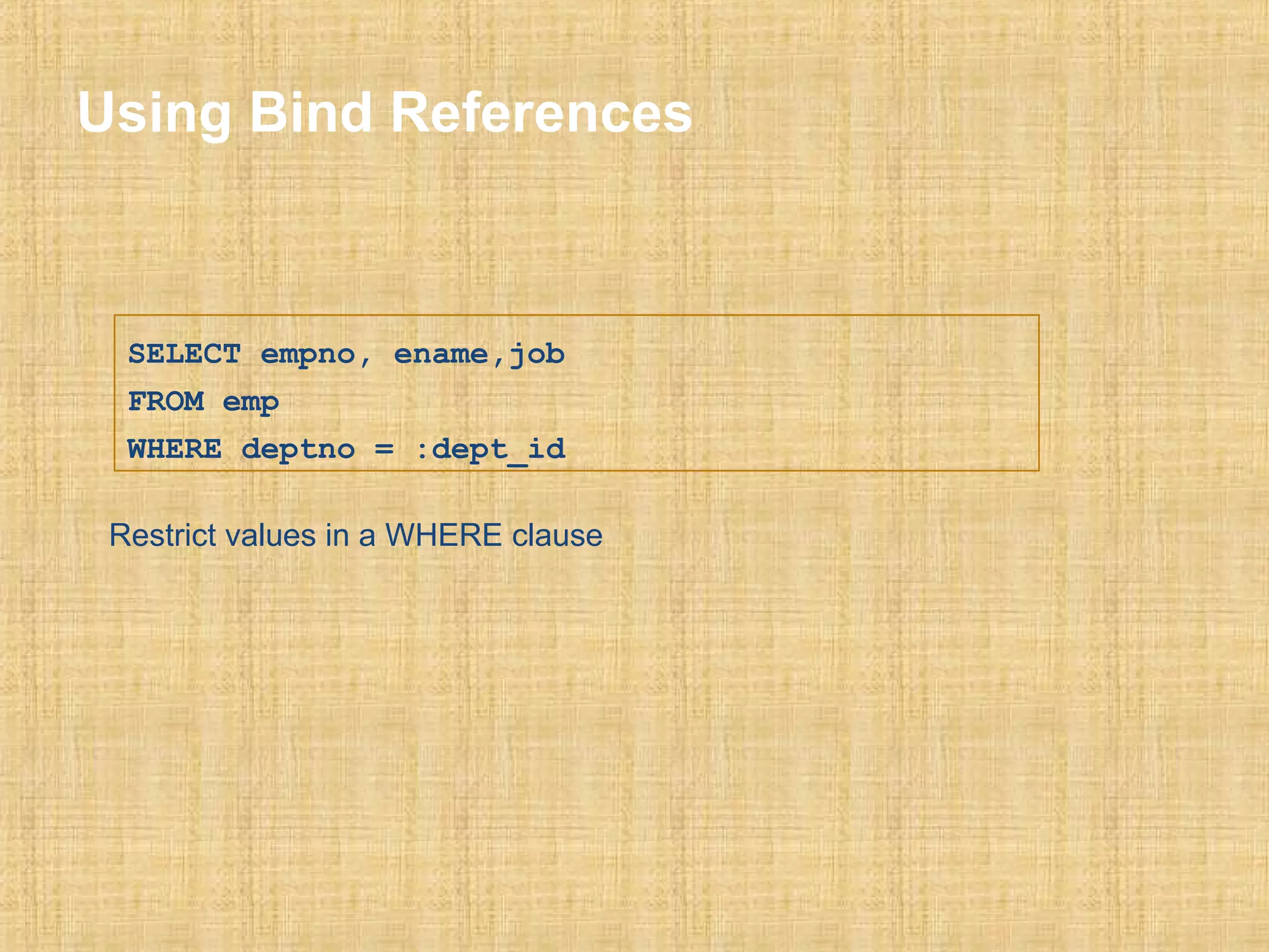 Using Bind References 
SELECT empno, ename,job 
FROM emp 
WHERE deptno = :dept_id 
Restrict values in a WHERE clause 
 