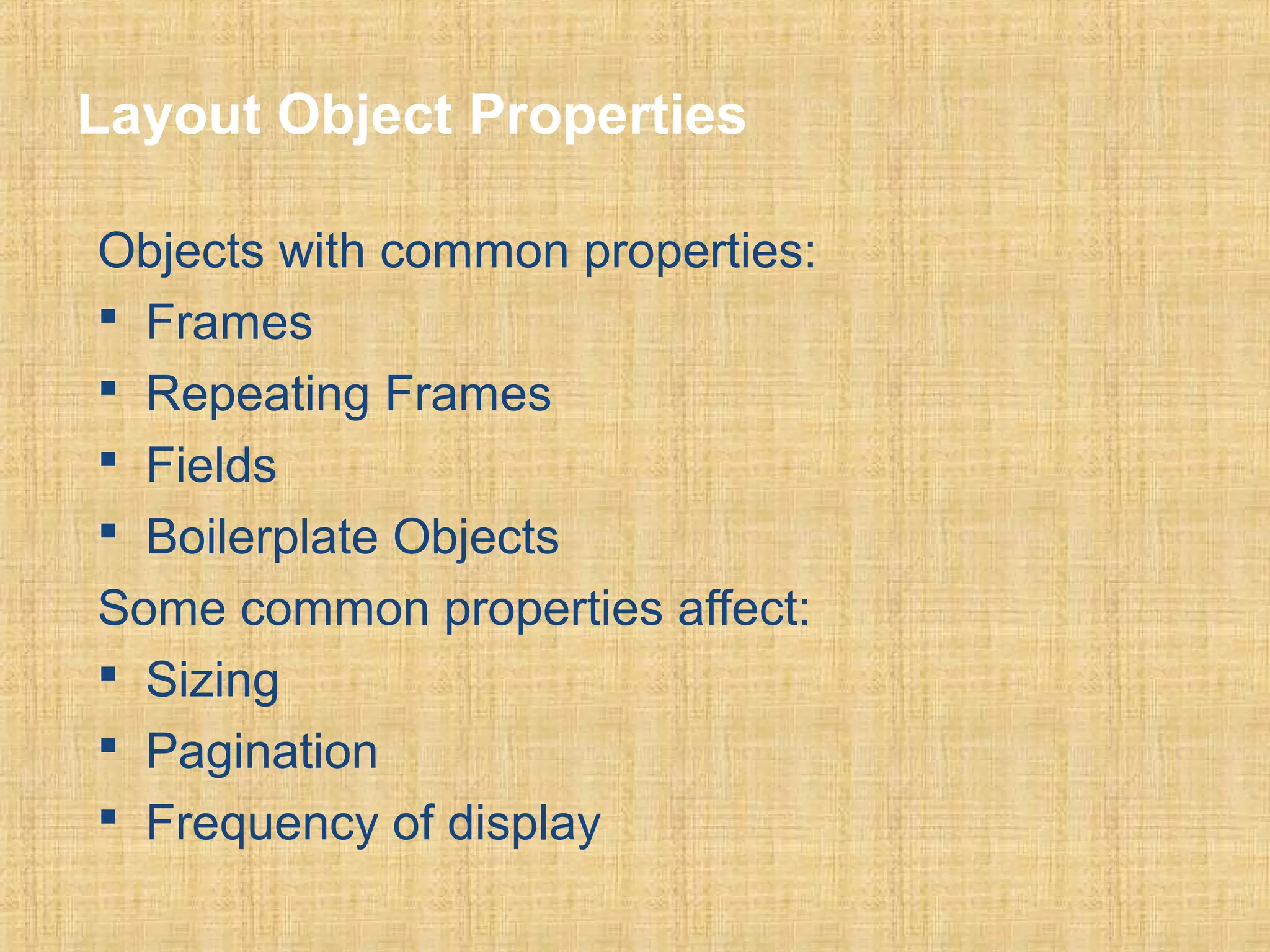 Layout Object Properties 
Objects with common properties: 
 Frames 
 Repeating Frames 
 Fields 
 Boilerplate Objects 
Some common properties affect: 
 Sizing 
 Pagination 
 Frequency of display 
 