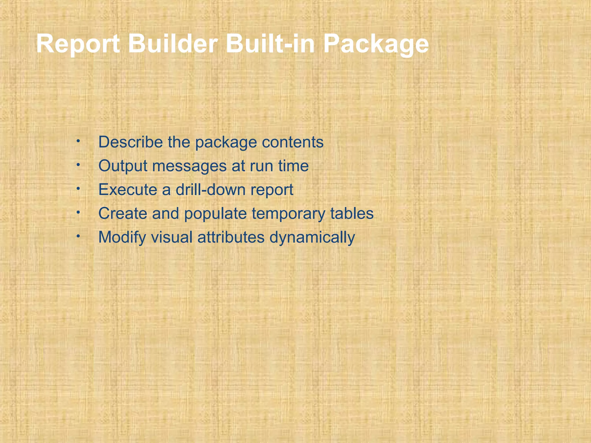 Report Builder Built-in Package 
• Describe the package contents 
• Output messages at run time 
• Execute a drill-down report 
• Create and populate temporary tables 
• Modify visual attributes dynamically 
 