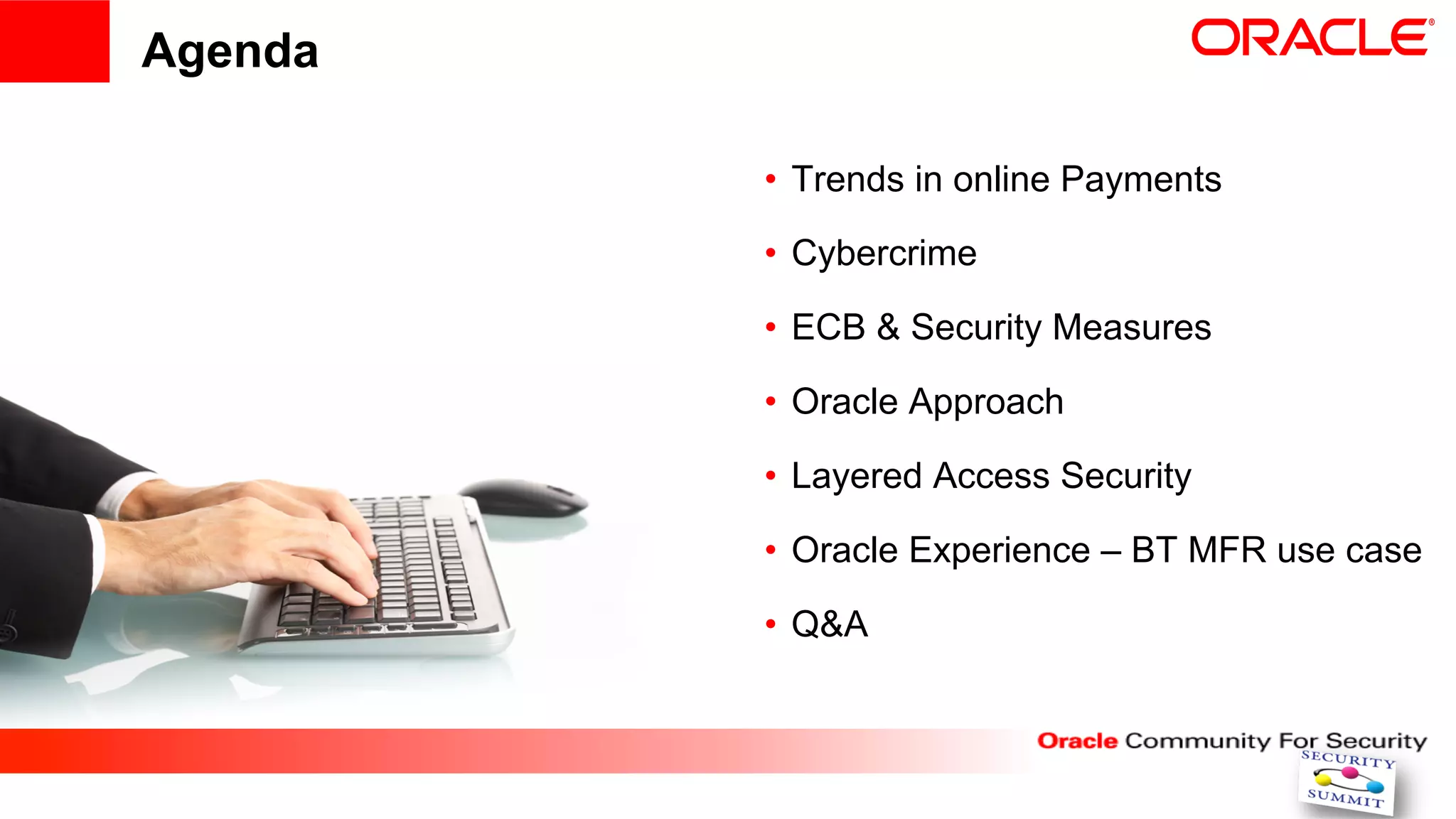 Agenda

         •  Trends in online Payments

         •  Cybercrime

         •  ECB & Security Measures

         •  Oracle Approach

         •  Layered Access Security

         •  Oracle Experience – BT MFR use case

         •  Q&A
 