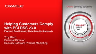 Copyright © 2014, Oracle and/or its affiliates. All rights reserved.1
Helping Customers Comply
with PCI DSS v3.0
Payment Card Industry Data Security Standards
Troy Kitch
Principal Director
Security Software Product Marketing
 
