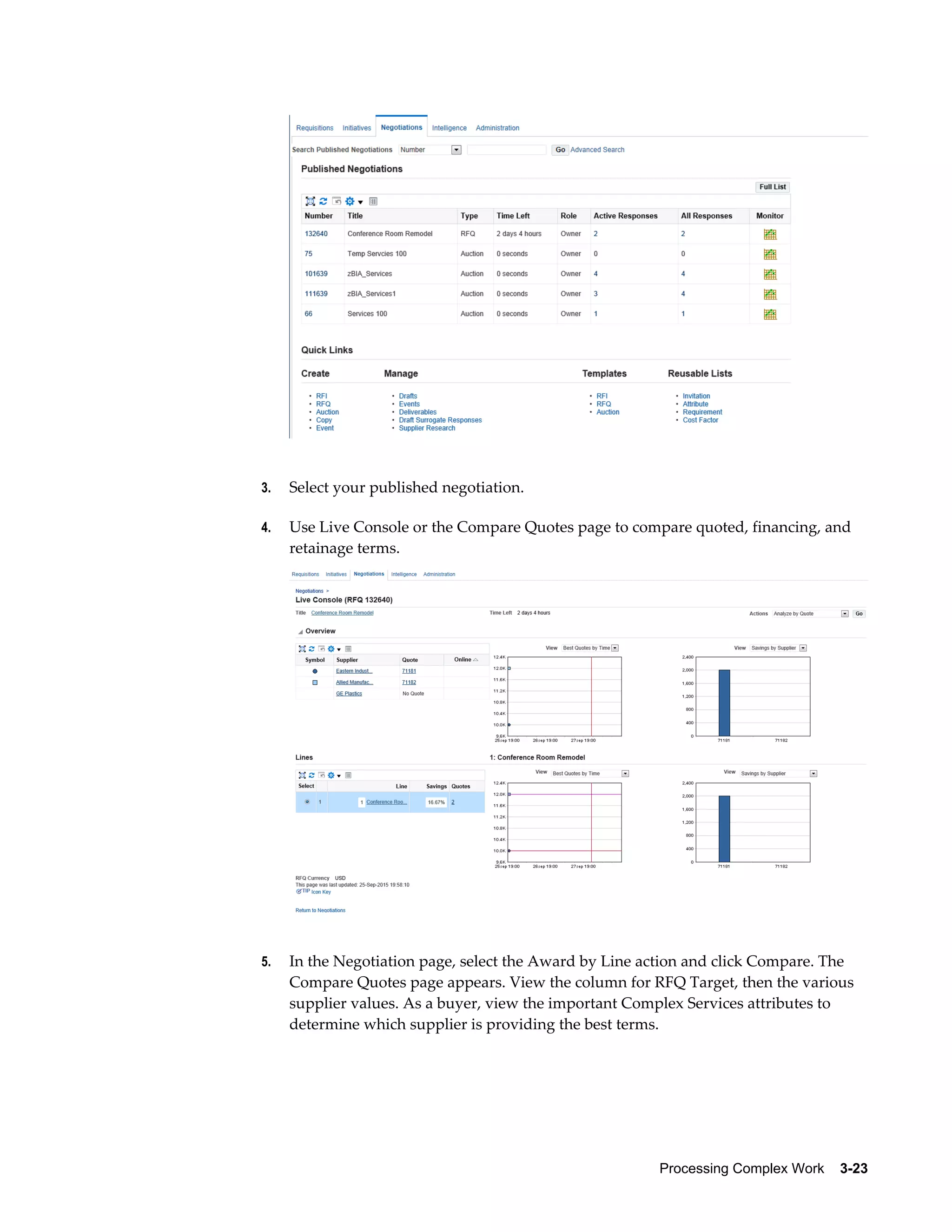 Processing Complex Work    3-23
3. Select your published negotiation.
4. Use Live Console or the Compare Quotes page to compare quoted, financing, and
retainage terms.
5. In the Negotiation page, select the Award by Line action and click Compare. The
Compare Quotes page appears. View the column for RFQ Target, then the various
supplier values. As a buyer, view the important Complex Services attributes to
determine which supplier is providing the best terms.
 