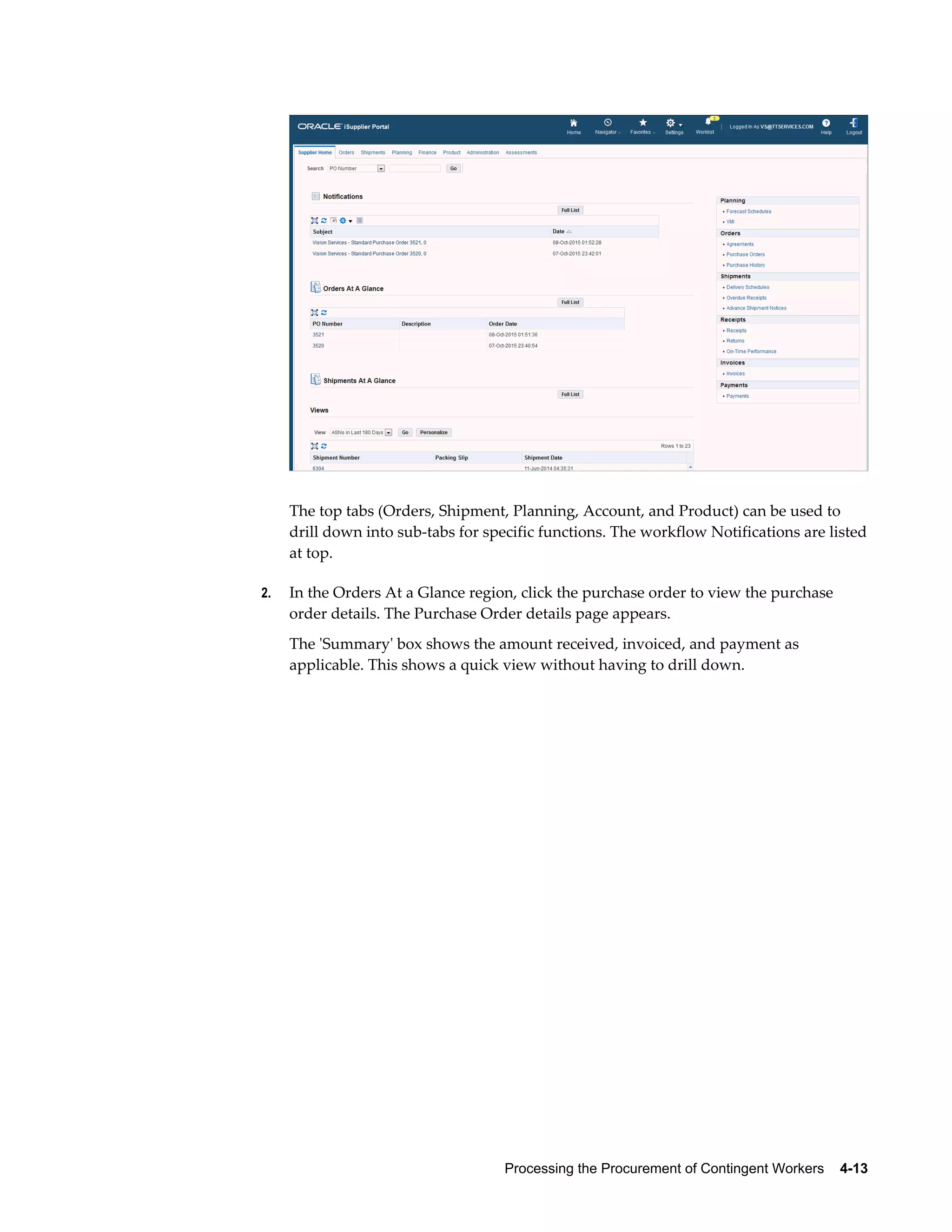 Processing the Procurement of Contingent Workers    4-13
The top tabs (Orders, Shipment, Planning, Account, and Product) can be used to
drill down into sub-tabs for specific functions. The workflow Notifications are listed
at top.
2. In the Orders At a Glance region, click the purchase order to view the purchase
order details. The Purchase Order details page appears.
The 'Summary' box shows the amount received, invoiced, and payment as
applicable. This shows a quick view without having to drill down.
 