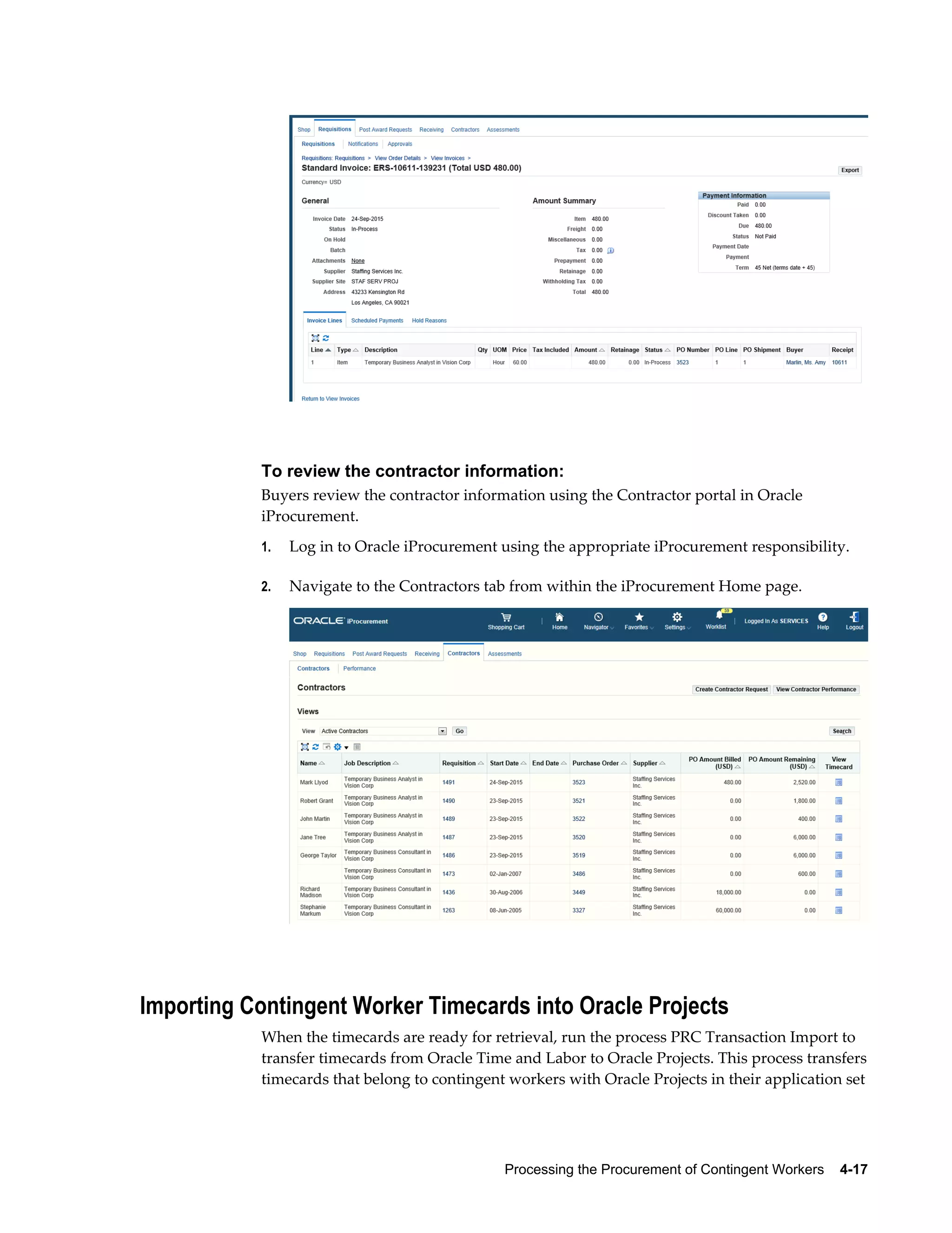 Processing the Procurement of Contingent Workers    4-17
To review the contractor information:
Buyers review the contractor information using the Contractor portal in Oracle
iProcurement.
1. Log in to Oracle iProcurement using the appropriate iProcurement responsibility.
2. Navigate to the Contractors tab from within the iProcurement Home page.
Importing Contingent Worker Timecards into Oracle Projects
When the timecards are ready for retrieval, run the process PRC Transaction Import to
transfer timecards from Oracle Time and Labor to Oracle Projects. This process transfers
timecards that belong to contingent workers with Oracle Projects in their application set
 