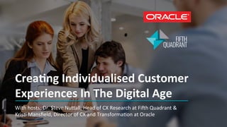 Crea&ng	Individualised	Customer	
Experiences	In	The	Digital	Age	
With	hosts:	Dr.	Steve	Nu1all,	Head	of	CX	Research	at	Fi=h	Quadrant	&	
KrisB	Mansﬁeld,	Director	of	CX	and	TransformaBon	at	Oracle	
 