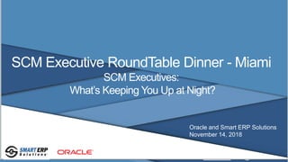 SCM Executive RoundTable Dinner - Miami
SCM Executives:
What’s Keeping You Up at Night?
Oracle and Smart ERP Solutions
November 14, 2018
 