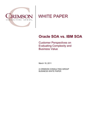 WHITE PAPER



Oracle SOA vs. IBM SOA
Customer Perspectives on
Evaluating Complexity and
Business Value




March 18, 2011


A CRIMSON CONSULTING GROUP
BUSINESS WHITE PAPER
 
