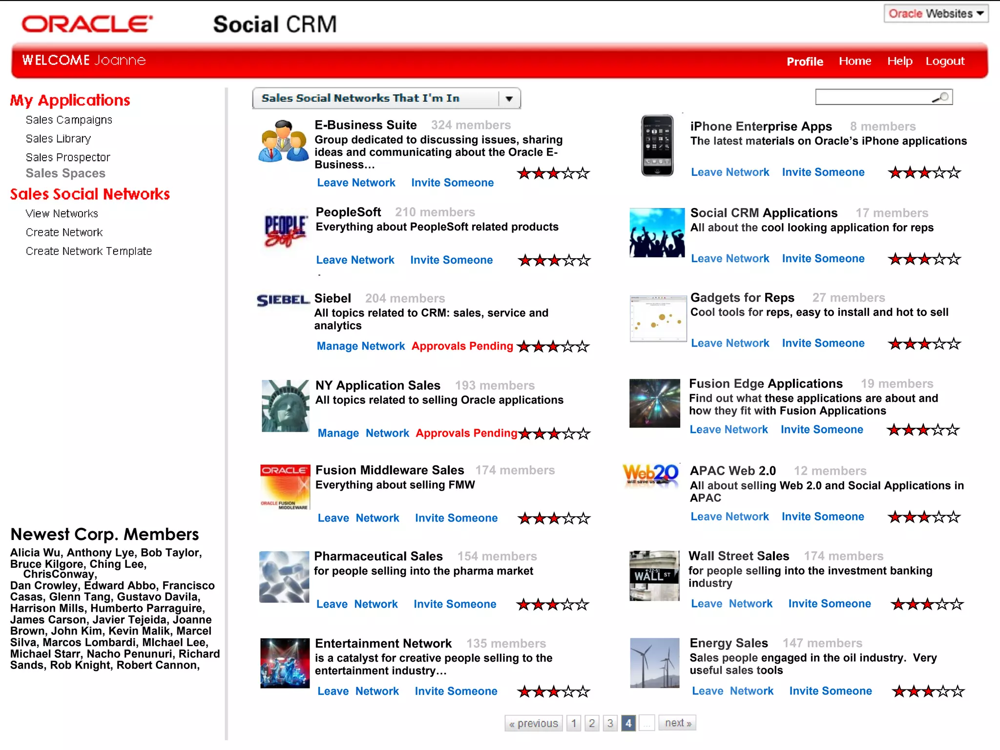 Sales Spaces Leave Network  Invite Someone Social CRM Applications  17 members All about the cool looking application for reps Leave Network  Invite Someone Gadgets for Reps  27 members Cool tools for reps, easy to install and hot to sell Leave Network  Invite Someone Fusion Edge Applications  19 members Find out what these applications are about and how they fit with Fusion Applications Leave Network  Invite Someone APAC Web 2.0  12 members All about selling Web 2.0 and Social Applications in APAC Leave Network  Invite Someone iPhone Enterprise Apps  8 members The latest materials on Oracle’s iPhone applications Profile Leave Network  Invite Someone   Manage Network  Approvals Pending NY Application Sales  193 members All topics related to selling Oracle applications Manage  Network  Approvals Pending Fusion Middleware Sales  174 members Everything about selling FMW Leave  Network  Invite Someone Pharmaceutical Sales  154 members for people selling into the pharma market Leave  Network  Invite Someone Entertainment Network  135 members is a catalyst for creative people selling to the entertainment industry… Leave  Network  Invite Someone PeopleSoft  210 members Everything about PeopleSoft related products Leave Network  Invite Someone E-Business Suite  324 members Group dedicated to discussing issues, sharing ideas and communicating about the Oracle E-Business… Wall Street Sales  174 members for people selling into the investment banking industry Leave  Network  Invite Someone Energy Sales  147 members Sales people engaged in the oil industry.  Very useful sales tools Leave  Network  Invite Someone Newest Corp. Members Alicia Wu, Anthony Lye, Bob Taylor,  Bruce Kilgore, Ching Lee, ChrisConway, Dan Crowley, Edward Abbo, Francisco Casas, Glenn Tang, Gustavo Davila, Harrison Mills, Humberto Parraguire, James Carson, Javier Tejeida, Joanne Brown, John Kim, Kevin Malik, Marcel Silva, Marcos Lombardi, MIchael Lee, Michael Starr, Nacho Penunuri, Richard Sands, Rob Knight, Robert Cannon, Siebel  204 members All topics related to CRM: sales, service and analytics 