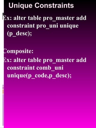 Unique Constraints Ex: alter table pro_master add constraint pro_uni unique (p_desc); Composite: Ex: alter table pro_master add constraint comb_uni unique(p_code,p_desc); 