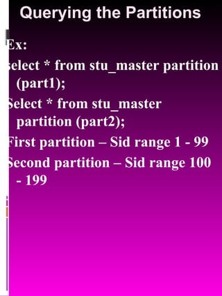 Querying the Partitions Ex:  select * from stu_master partition (part1); Select * from stu_master partition (part2); First partition – Sid range 1 - 99 Second partition – Sid range 100 - 199 