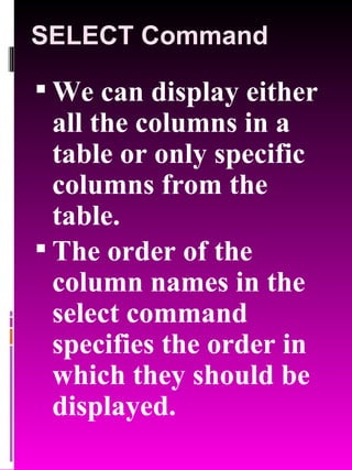 SELECT Command We can display either all the columns in a table or only specific columns from the table. The order of the column names in the select command specifies the order in which they should be displayed. 