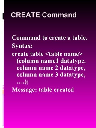 CREATE Command Command to create a table. Syntax:  create table <table name> (column name1 datatype, column name 2 datatype, column name 3 datatype,….); Message: table created 