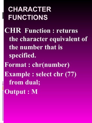 CHARACTER FUNCTIONS CHR   Function : returns the character equivalent of the number that is specified. Format : chr(number) Example : select chr (77) from dual; Output : M 