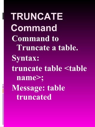 TRUNCATE Command Command to Truncate a table. Syntax:  truncate table <table name>; Message: table truncated 