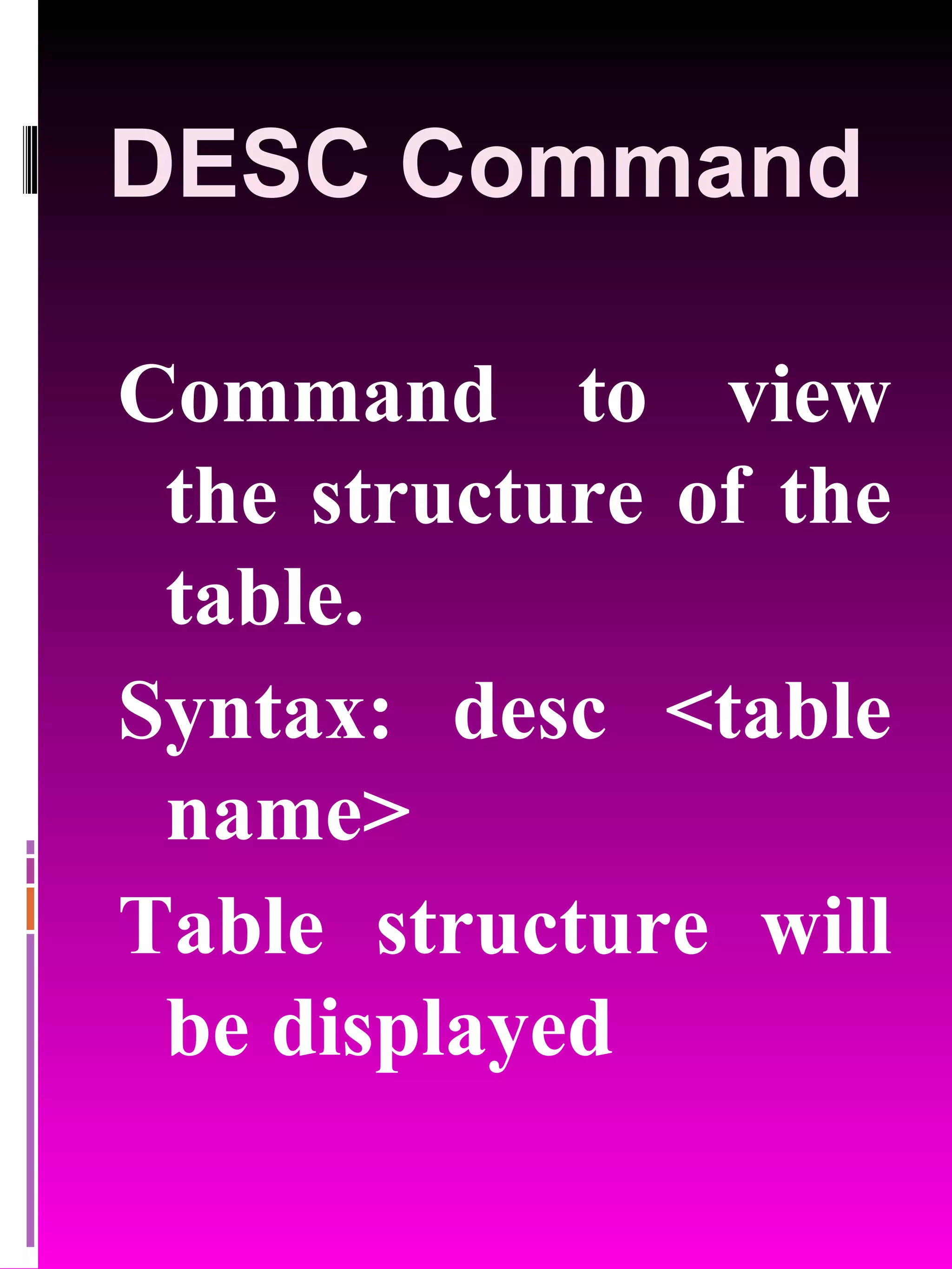 DESC Command Command to view the structure of the table. Syntax: desc <table name> Table structure will be displayed 