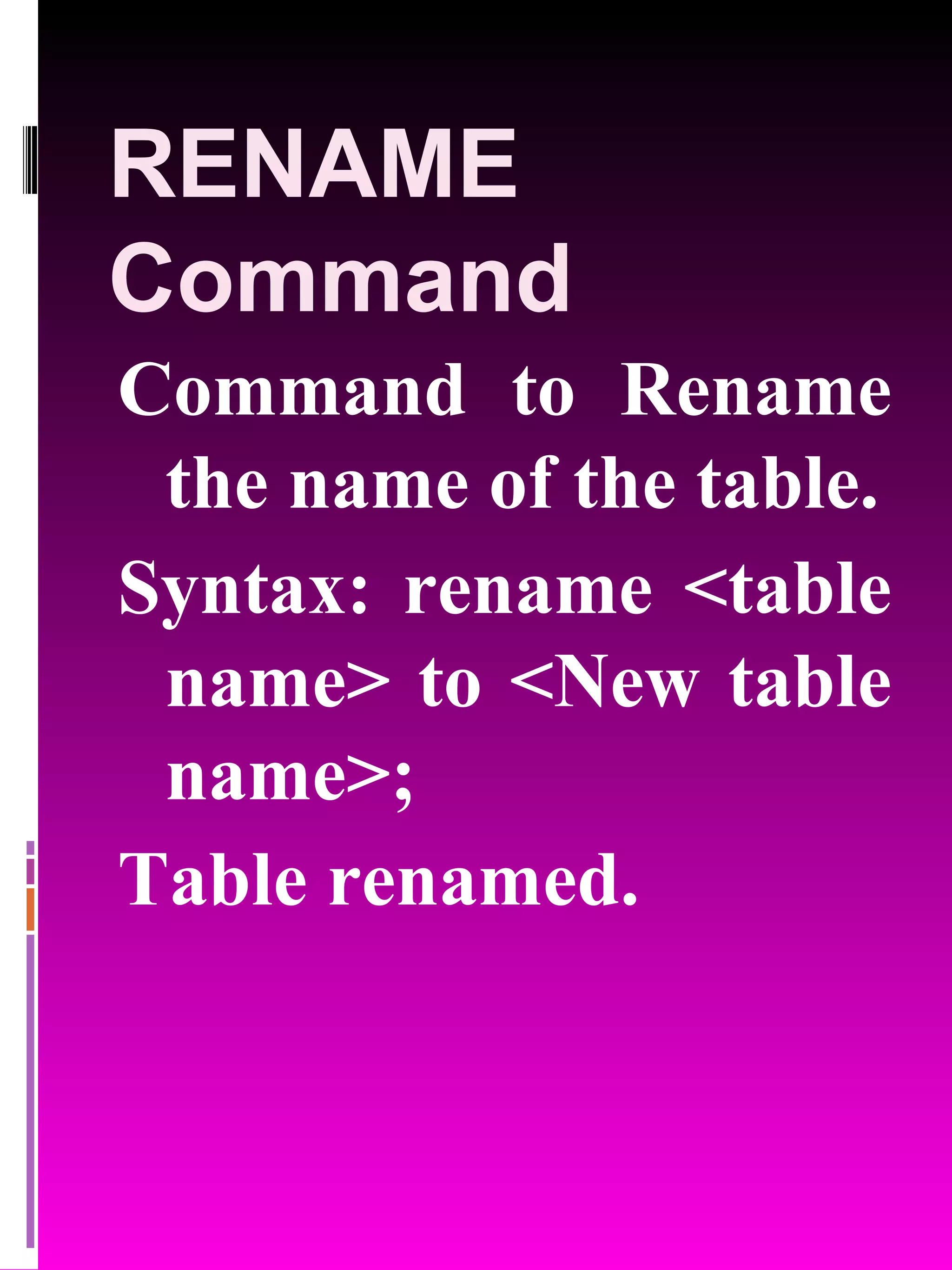RENAME Command Command to Rename the name of the table. Syntax: rename <table name> to <New table name>; Table renamed. 