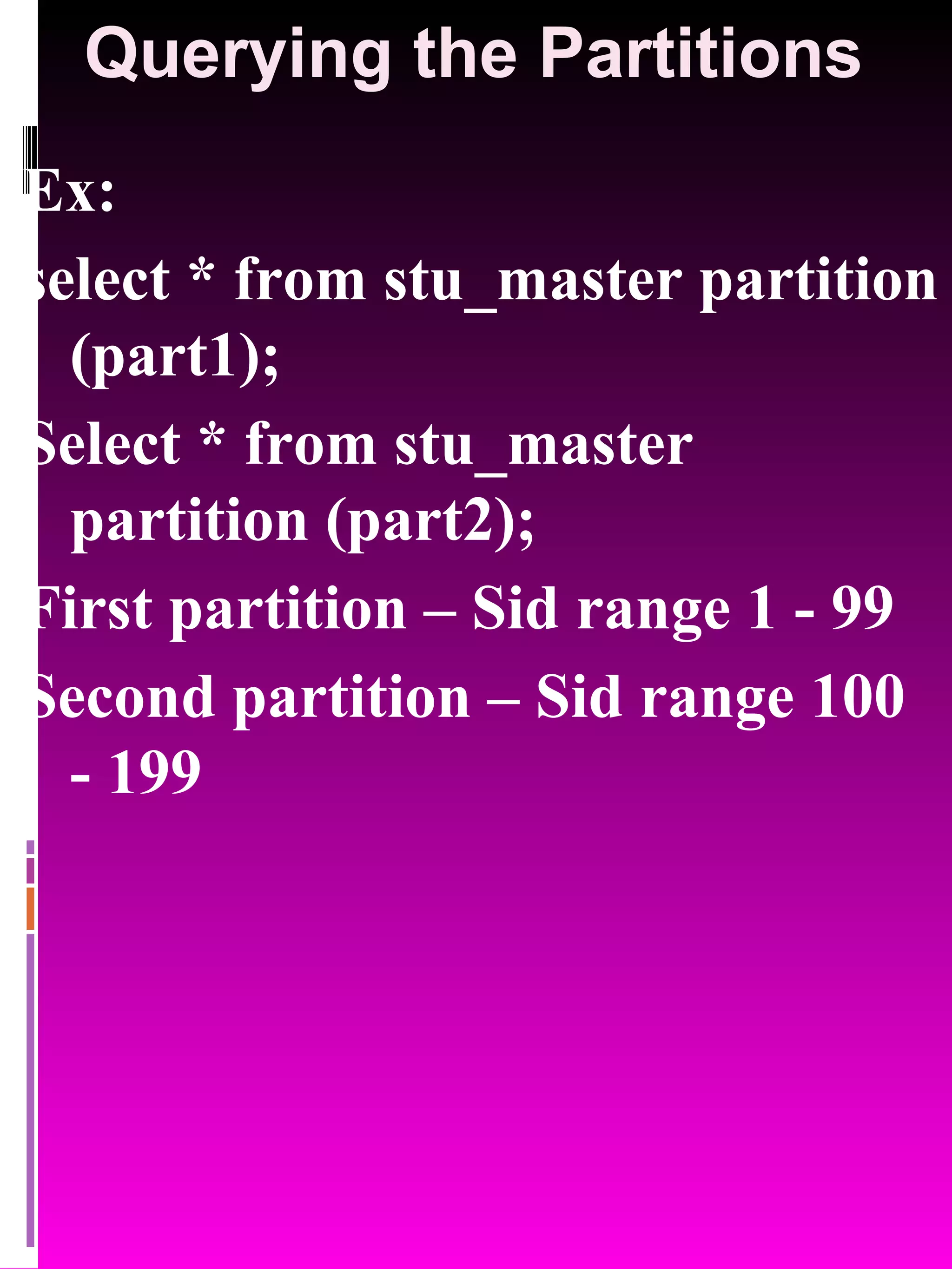 Querying the Partitions Ex: select * from stu_master partition (part1); Select * from stu_master partition (part2); First partition – Sid range 1 - 99 Second partition – Sid range 100 - 199 