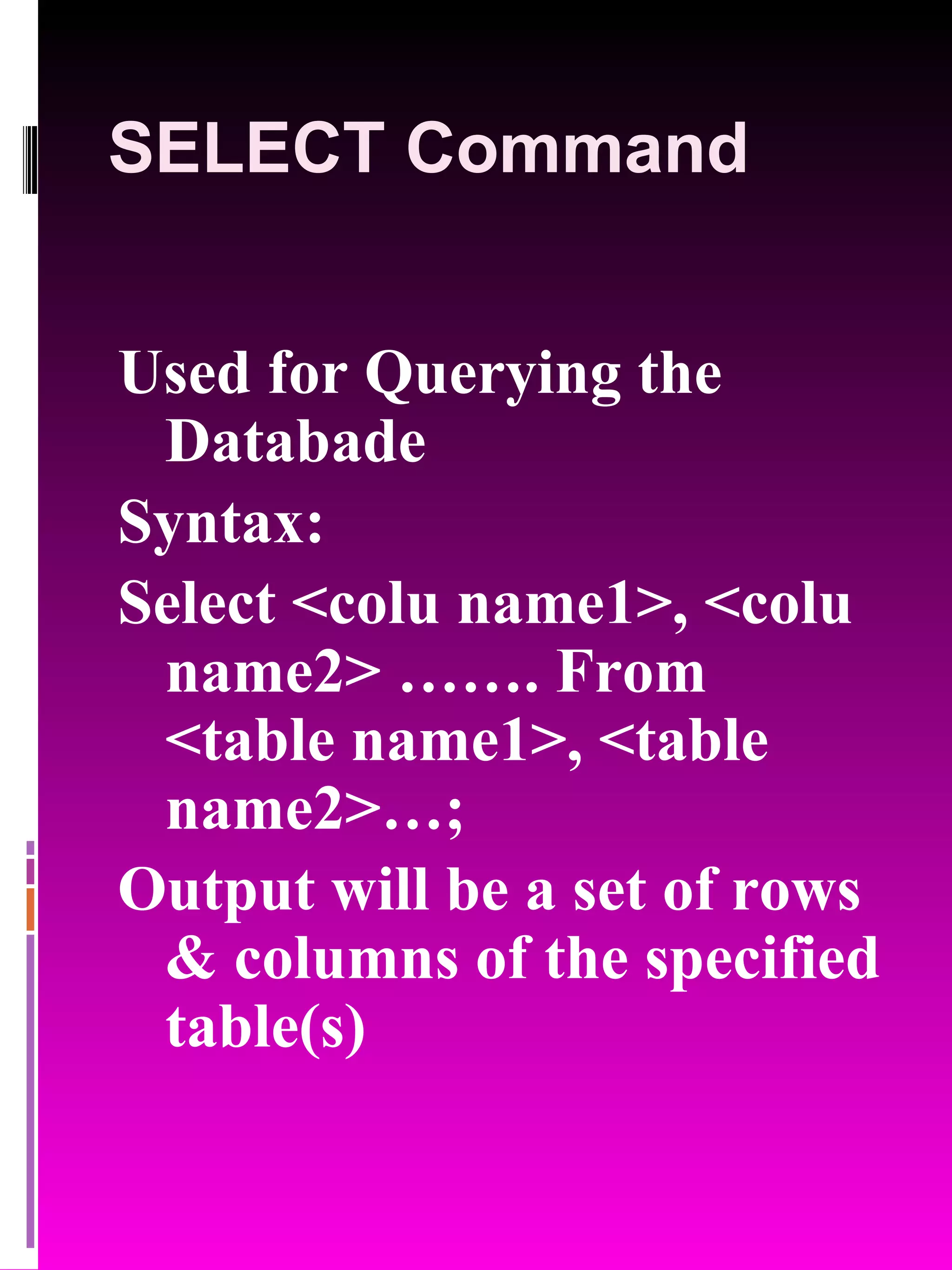 SELECT Command Used for Querying the Databade Syntax: Select <colu name1>, <colu name2> ……. From <table name1>, <table name2>…; Output will be a set of rows & columns of the specified table(s) 
