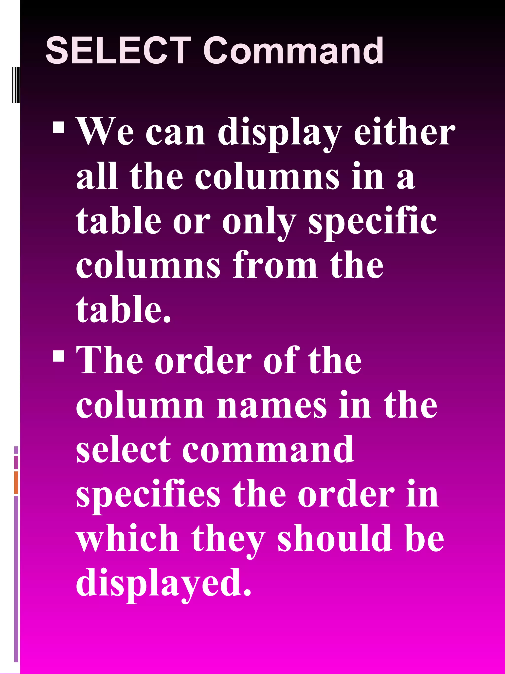 SELECT Command We can display either all the columns in a table or only specific columns from the table. The order of the column names in the select command specifies the order in which they should be displayed. 
