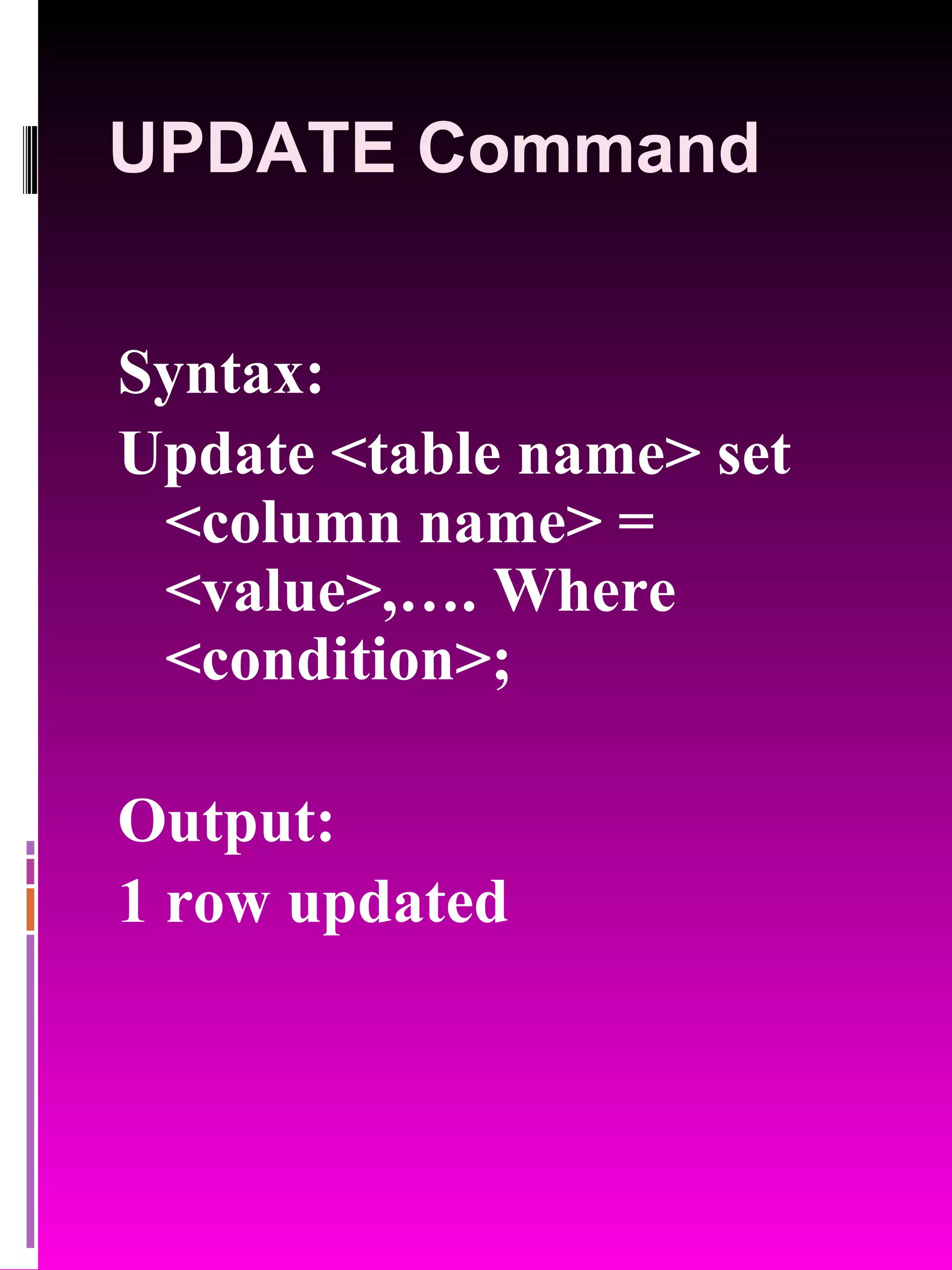 UPDATE Command Syntax: Update <table name> set <column name> = <value>,…. Where <condition>; Output: 1 row updated 