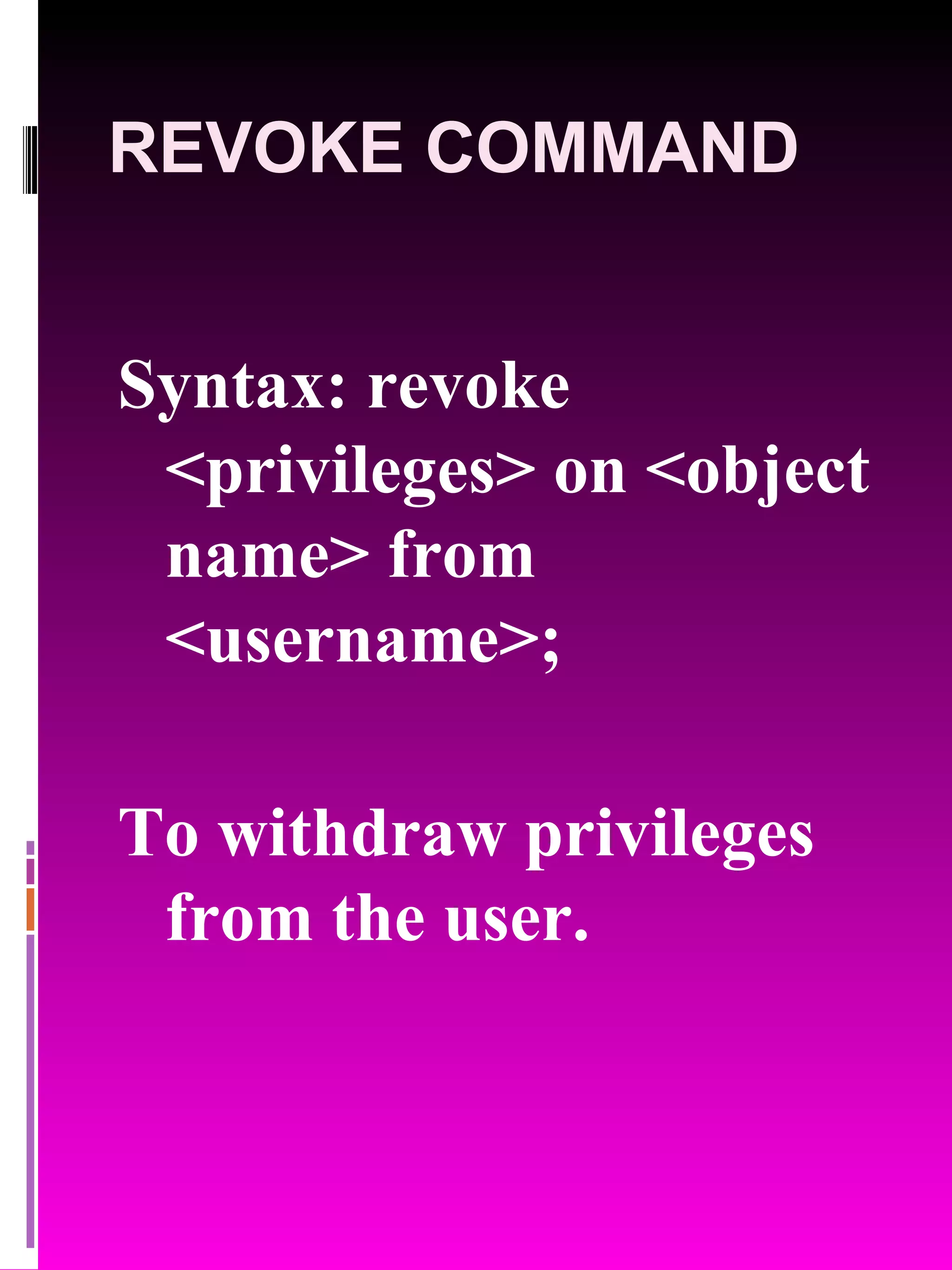 REVOKE COMMAND Syntax: revoke <privileges> on <object name> from <username>; To withdraw privileges from the user. 