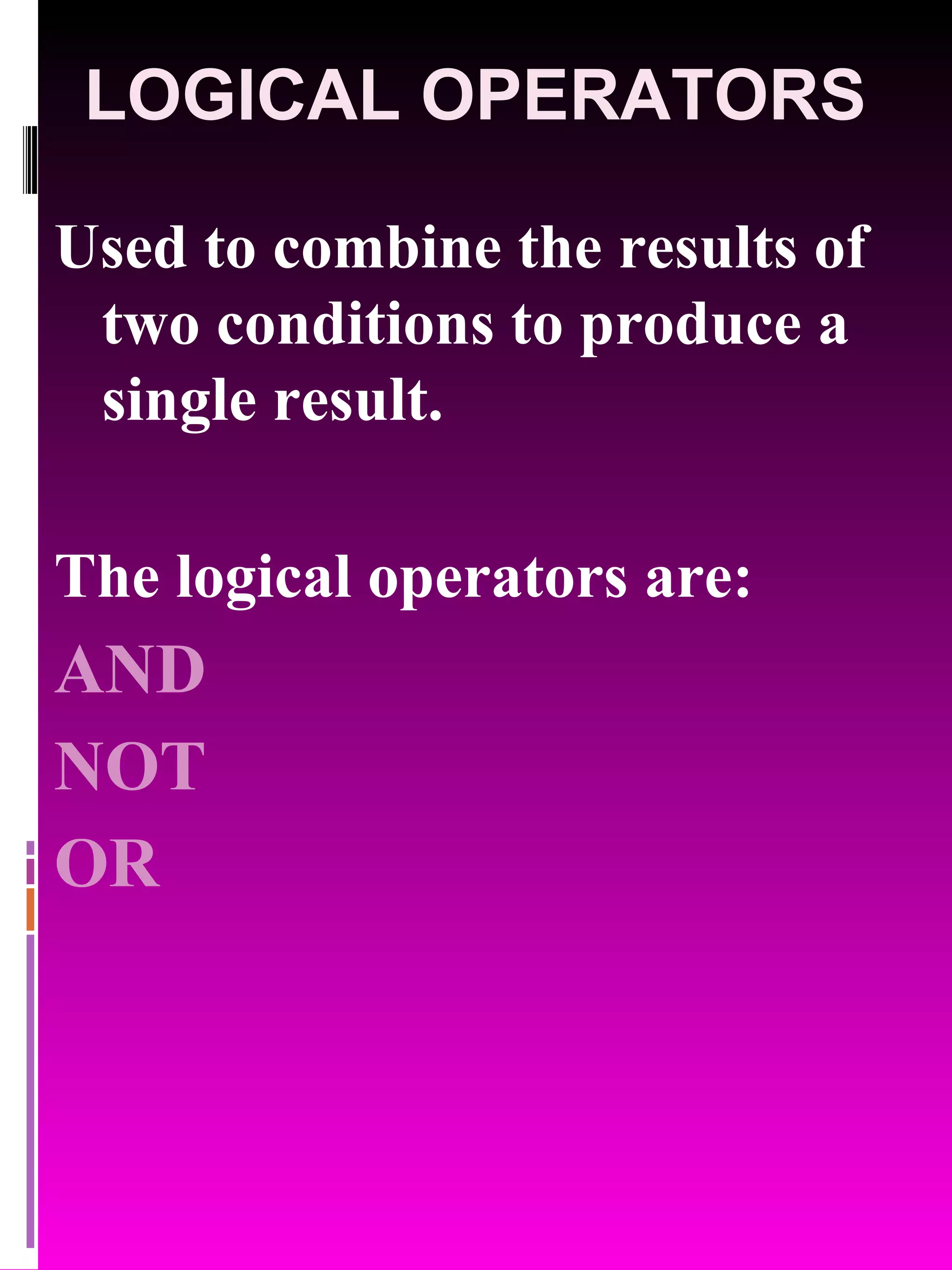 LOGICAL OPERATORS Used to combine the results of two conditions to produce a single result. The logical operators are: AND NOT OR 