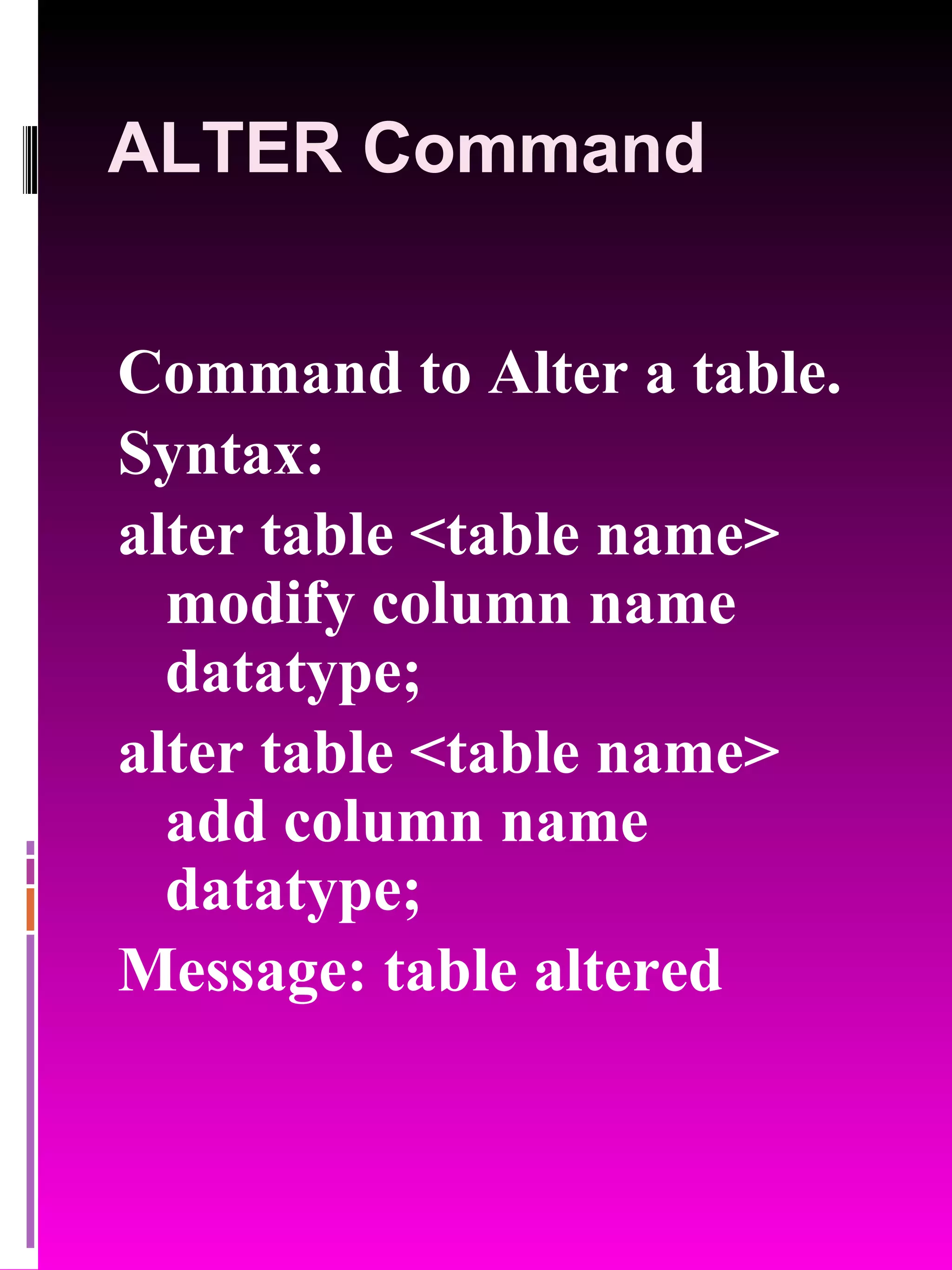 ALTER Command Command to Alter a table. Syntax: alter table <table name> modify column name datatype; alter table <table name> add column name datatype; Message: table altered 