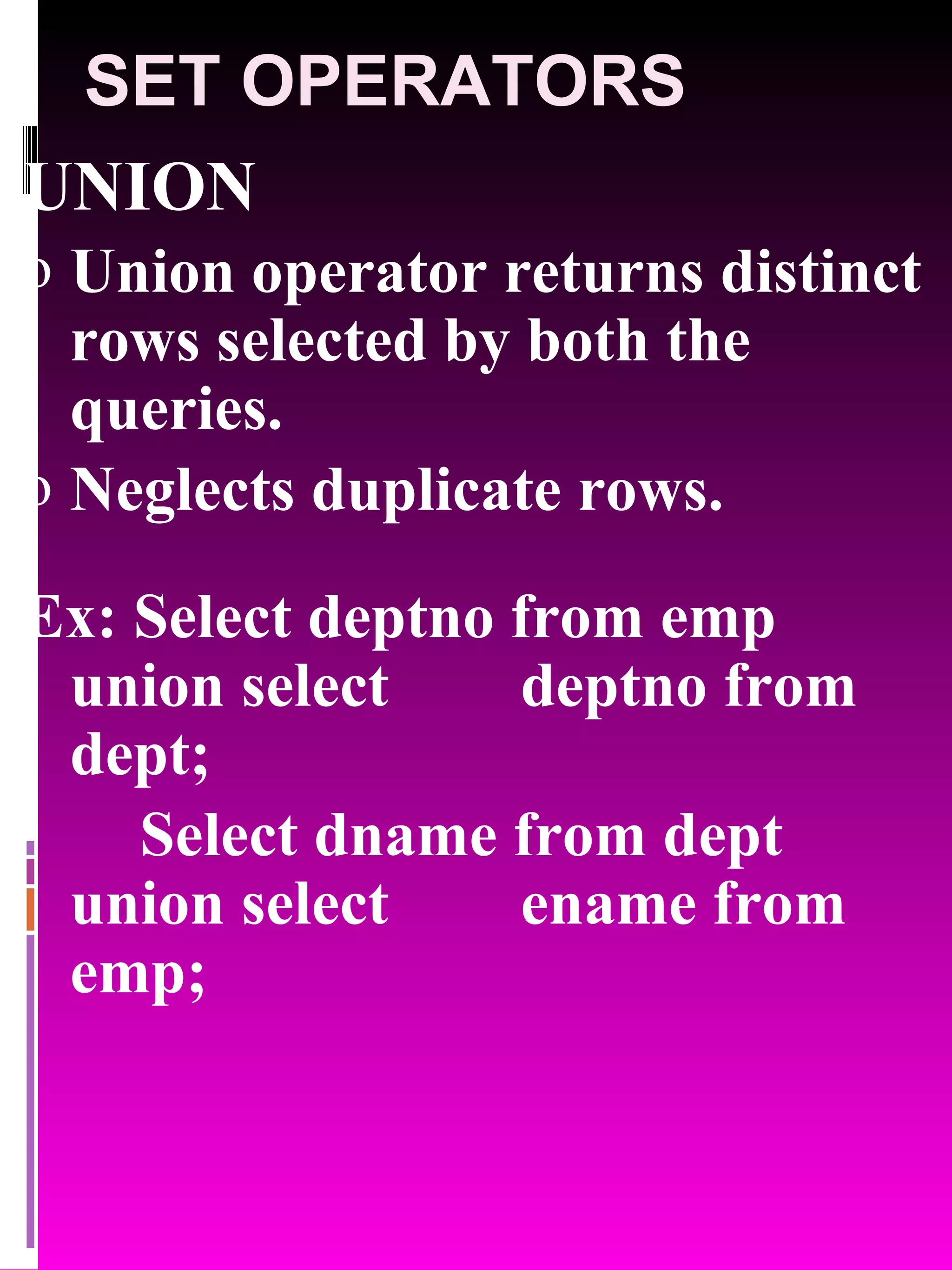 SET OPERATORS UNION Union operator returns distinct rows selected by both the queries. Neglects duplicate rows. Ex: Select deptno from emp union select deptno from dept; Select dname from dept union select ename from emp; 