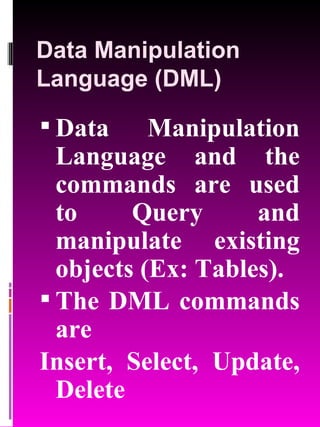 Data Manipulation Language (DML) Data Manipulation Language and the commands are used to Query and manipulate existing objects (Ex: Tables). The DML commands are  Insert, Select, Update, Delete 