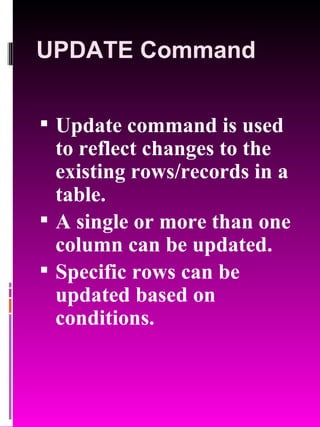 UPDATE Command Update command is used to reflect changes to the existing rows/records in a table. A single or more than one column can be updated. Specific rows can be updated based on conditions. 