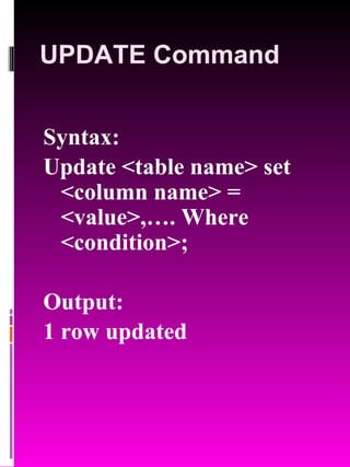UPDATE Command Syntax: Update <table name> set <column name> = <value>,…. Where <condition>; Output: 1 row updated 