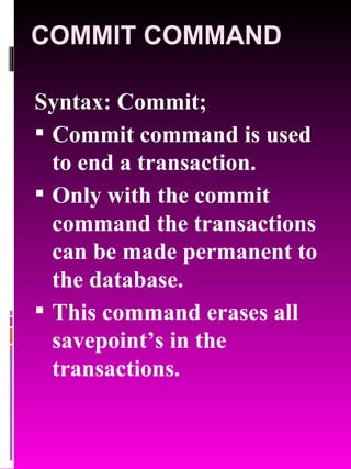 COMMIT COMMAND Syntax: Commit; Commit command is used to end a transaction. Only with the commit command the transactions can be made permanent to the database. This command erases all savepoint’s in the transactions. 