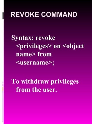 REVOKE COMMAND Syntax: revoke <privileges> on <object name> from <username>; To withdraw privileges from the user. 