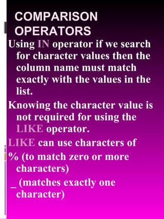 COMPARISON OPERATORS Using  IN  operator if we search for character values then the column name must match exactly with the values in the list. Knowing the character value is not required for using the  LIKE  operator. LIKE  can use characters of  % (to match zero or more characters) _ (matches exactly one character) 