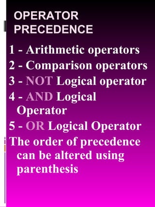 OPERATOR PRECEDENCE 1 - Arithmetic operators 2 - Comparison operators 3 -  NOT  Logical operator 4 -  AND  Logical Operator 5 -  OR  Logical Operator The order of precedence can be altered using parenthesis 