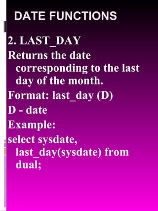DATE FUNCTIONS 2. LAST_DAY Returns the date corresponding to the last day of the month. Format: last_day (D) D - date  Example:  select sysdate, last_day(sysdate) from dual; 