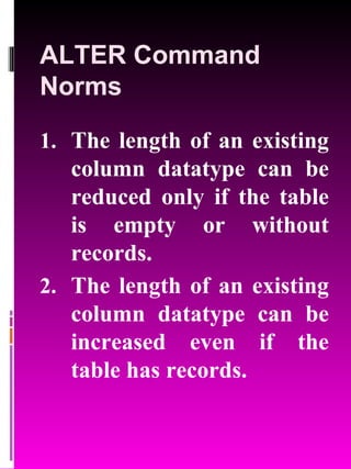 ALTER Command Norms The length of an existing column datatype can be reduced only if the table is empty or without records. The length of an existing column datatype can be increased even if the table has records. 