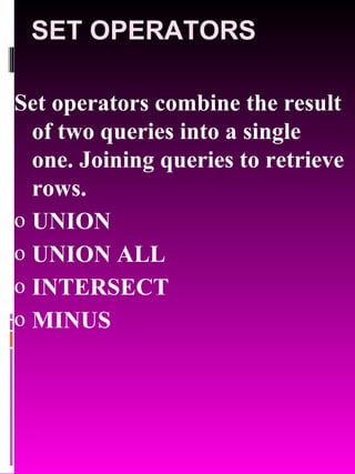 SET OPERATORS Set operators combine the result of two queries into a single one. Joining queries to retrieve rows. UNION  UNION ALL  INTERSECT MINUS 