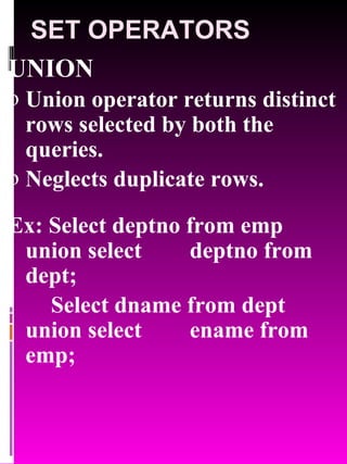 SET OPERATORS UNION Union operator returns distinct rows selected by both the queries. Neglects duplicate rows. Ex: Select deptno from emp union select  deptno from dept; Select dname from dept union select  ename from emp; 