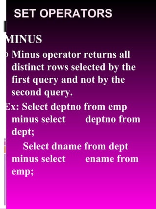 SET OPERATORS MINUS Minus operator returns all distinct rows selected by the first query and not by the second query. Ex: Select deptno from emp minus select  deptno from dept; Select dname from dept minus select  ename from emp; 