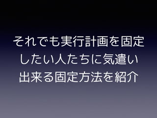 それでも実行計画を固定
したい人たちに気遣い
出来る固定方法を紹介
 