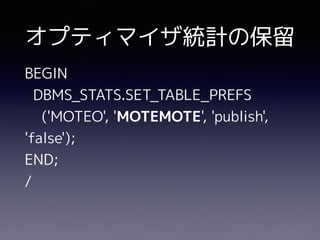 BEGIN
DBMS_STATS.SET_TABLE_PREFS
('MOTEO', 'MOTEMOTE', 'publish',
'false');
END;
/
オプティマイザ統計の保留
 