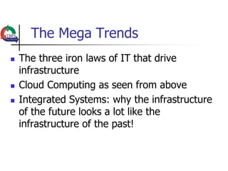 The Mega Trends
   The three iron laws of IT that drive
    infrastructure
   Cloud Computing as seen from above
   Integrated Systems: why the infrastructure
    of the future looks a lot like the
    infrastructure of the past!
 