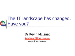 The IT landscape has changed.
Have you?

       Dr Kevin McIsaac
        kmcisaac@ibrs.com.au
          www.ibrs.com.au
 