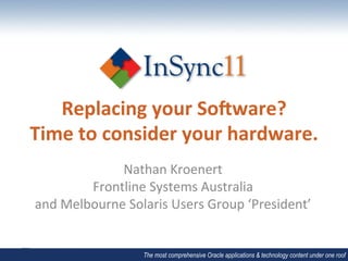 Replacing	
  your	
  So0ware?	
  
Time	
  to	
  consider	
  your	
  hardware.	
  
                Nathan	
  Kroenert	
  
           Frontline	
  Systems	
  Australia	
  
and	
  Melbourne	
  Solaris	
  Users	
  Group	
  ‘President’	
  


                        The most comprehensive Oracle applications & technology content under one roof
 